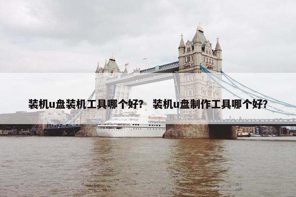 装机u盘装机工具哪个好？ 装机u盘制作工具哪个好？