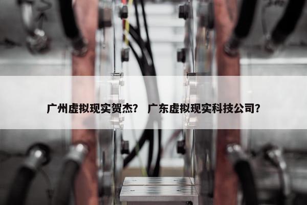 广州虚拟现实贺杰？ 广东虚拟现实科技公司？
