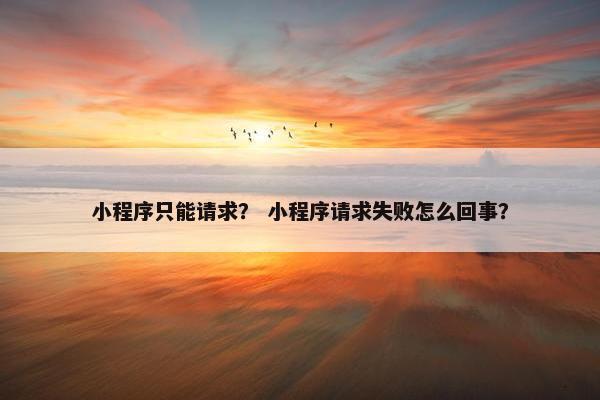 小程序只能请求？ 小程序请求失败怎么回事？