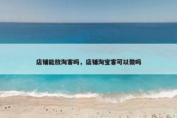 店铺能放淘客吗，店铺淘宝客可以做吗