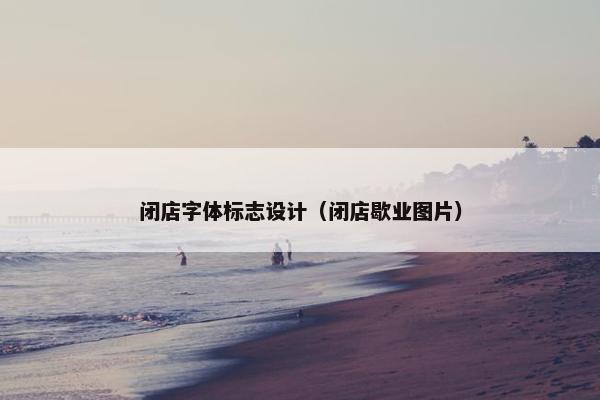 闭店字体标志设计（闭店歇业图片）