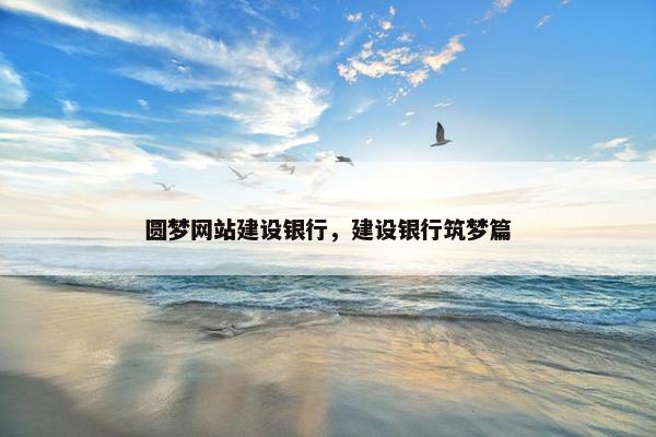 圆梦网站建设银行，建设银行筑梦篇