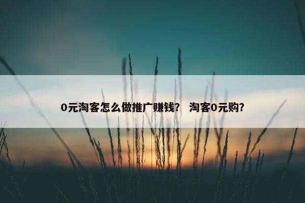 0元淘客怎么做推广赚钱？ 淘客0元购？