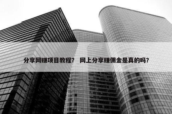 分享网赚项目教程？ 网上分享赚佣金是真的吗？