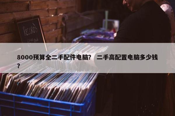 8000预算全二手配件电脑？ 二手高配置电脑多少钱？