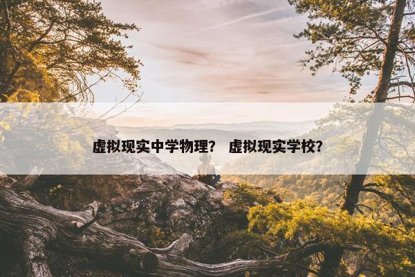 虚拟现实中学物理？ 虚拟现实学校？