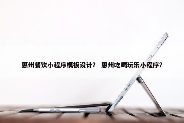 惠州餐饮小程序模板设计？ 惠州吃喝玩乐小程序？