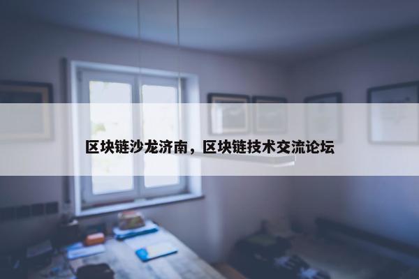 区块链沙龙济南，区块链技术交流论坛