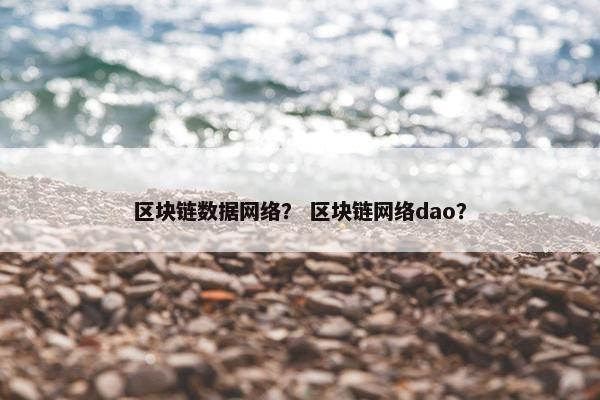 区块链数据网络？ 区块链网络dao？