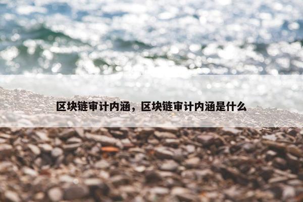 区块链审计内涵，区块链审计内涵是什么