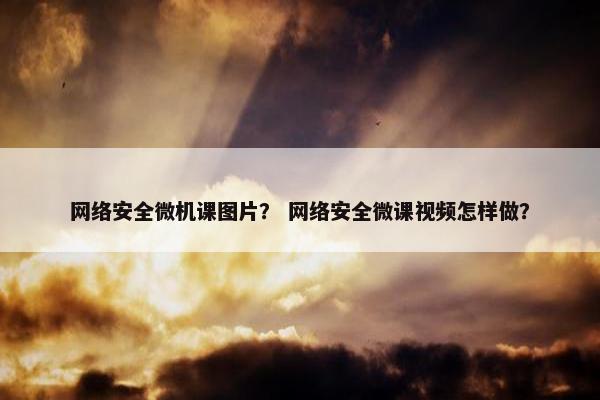 网络安全微机课图片？ 网络安全微课视频怎样做？