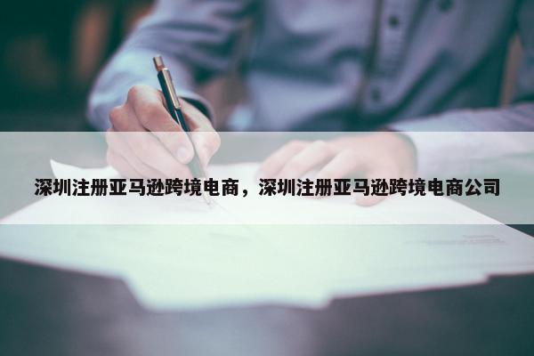 深圳注册亚马逊跨境电商，深圳注册亚马逊跨境电商公司
