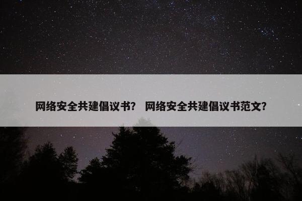网络安全共建倡议书？ 网络安全共建倡议书范文？