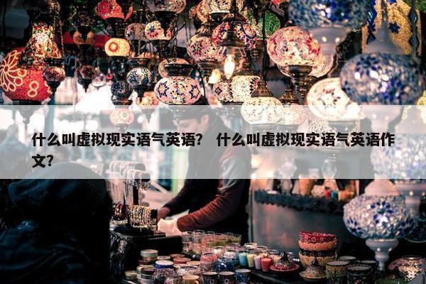 什么叫虚拟现实语气英语？ 什么叫虚拟现实语气英语作文？