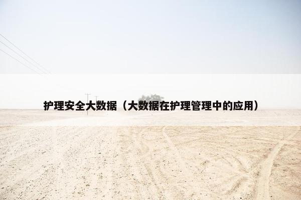 护理安全大数据（大数据在护理管理中的应用）