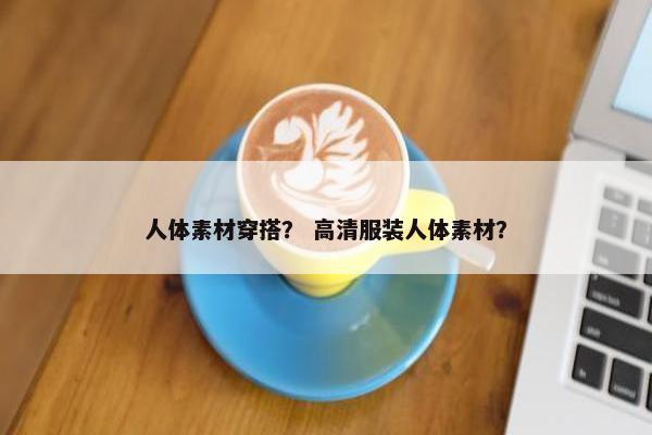 人体素材穿搭？ 高清服装人体素材？