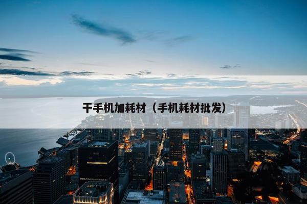 干手机加耗材（手机耗材批发）