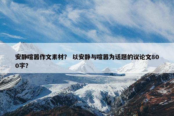 安静喧嚣作文素材？ 以安静与喧嚣为话题的议论文800字？