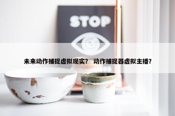 未来动作捕捉虚拟现实？ 动作捕捉器虚拟主播？
