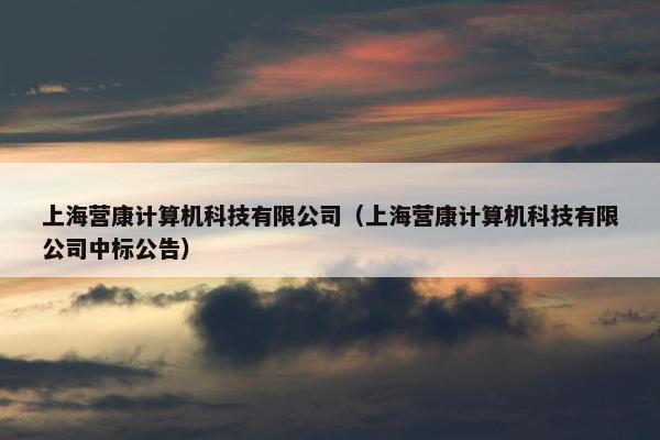 上海营康计算机科技有限公司（上海营康计算机科技有限公司中标公告）