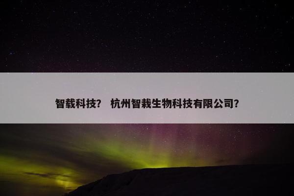 智载科技？ 杭州智栽生物科技有限公司？