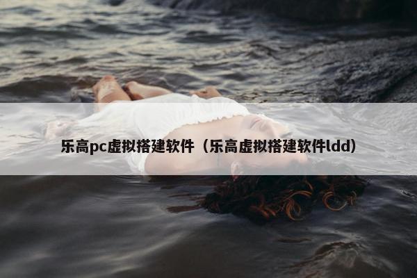 乐高pc虚拟搭建软件（乐高虚拟搭建软件ldd）
