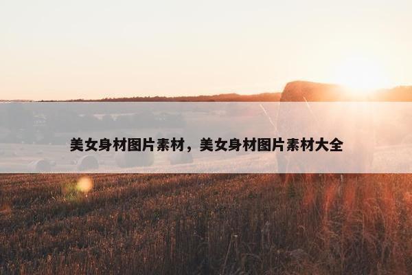 美女身材图片素材，美女身材图片素材大全