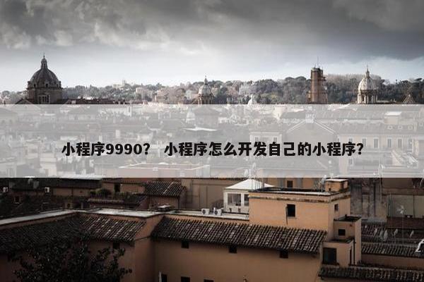 小程序9990？ 小程序怎么开发自己的小程序？