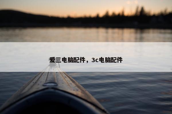 爱三电脑配件，3c电脑配件