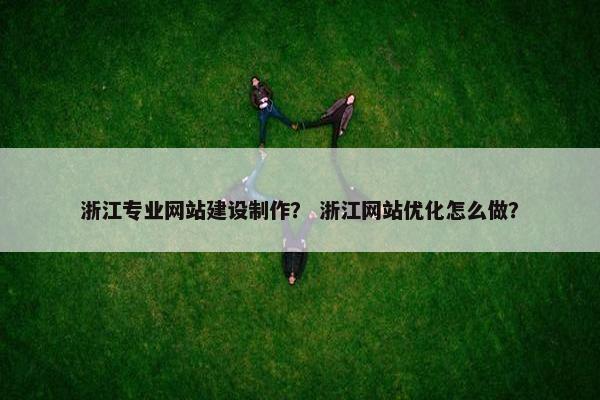 浙江专业网站建设制作？ 浙江网站优化怎么做？
