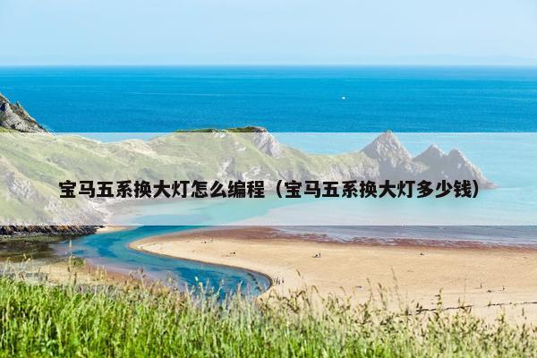 宝马五系换大灯怎么编程（宝马五系换大灯多少钱）