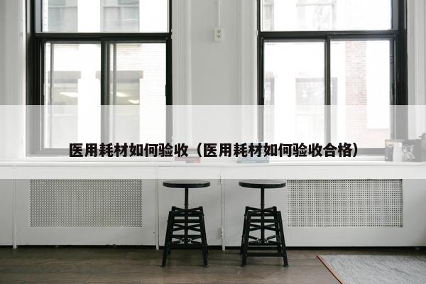 医用耗材如何验收（医用耗材如何验收合格）