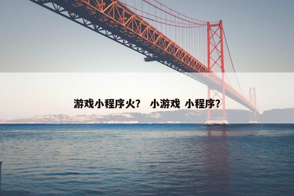 游戏小程序火？ 小游戏 小程序？