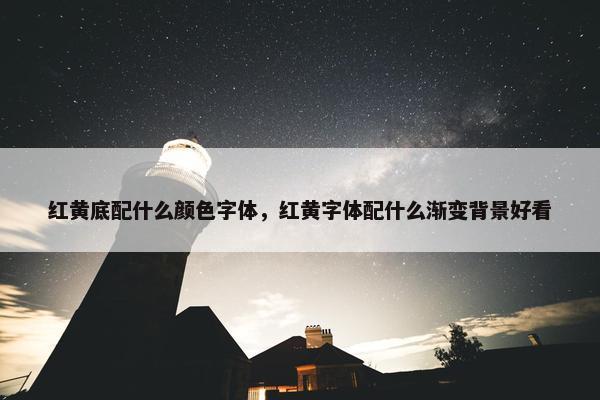 红黄底配什么颜色字体，红黄字体配什么渐变背景好看