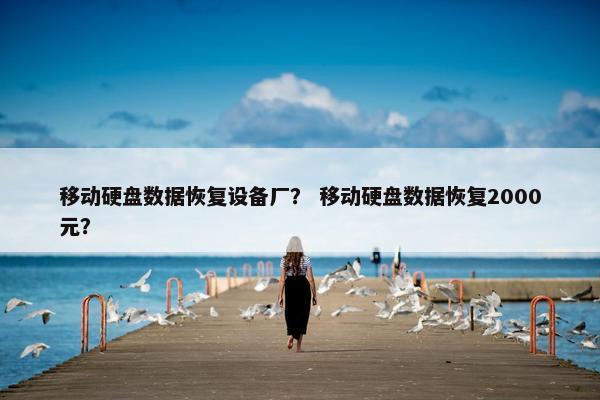 移动硬盘数据恢复设备厂？ 移动硬盘数据恢复2000元？