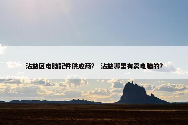 沾益区电脑配件供应商？ 沾益哪里有卖电脑的？