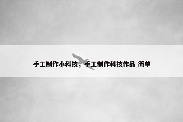 手工制作小科技，手工制作科技作品 简单
