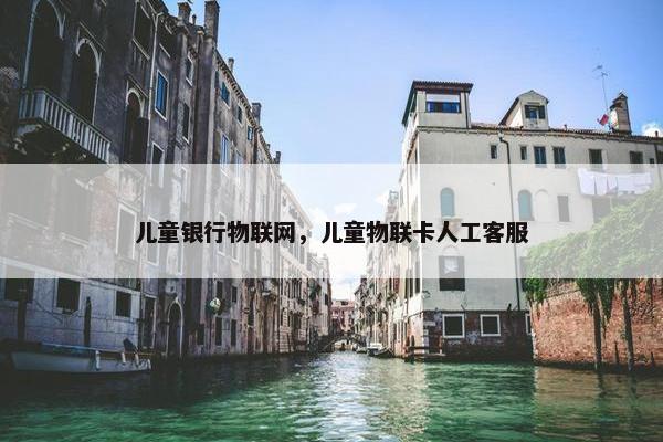 儿童银行物联网，儿童物联卡人工客服