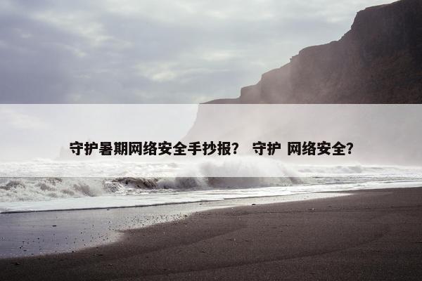 守护暑期网络安全手抄报？ 守护 网络安全？