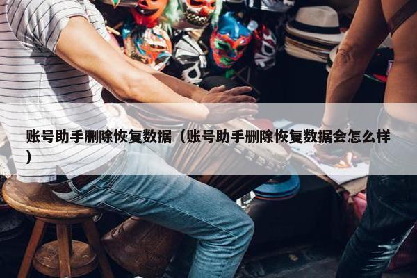 账号助手删除恢复数据（账号助手删除恢复数据会怎么样）