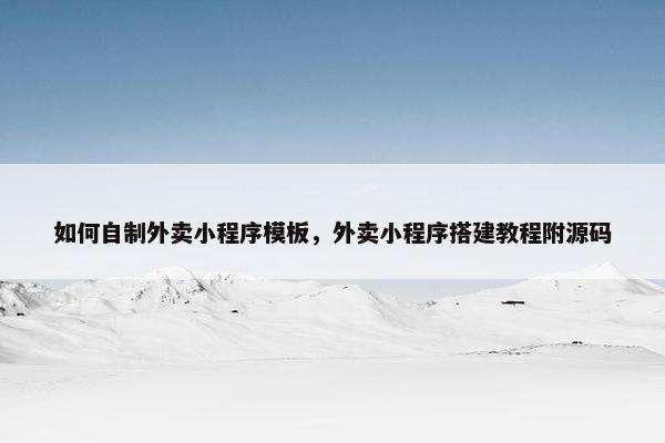 如何自制外卖小程序模板，外卖小程序搭建教程附源码