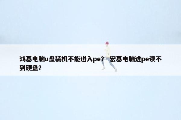 鸿基电脑u盘装机不能进入pe？ 宏基电脑进pe读不到硬盘？