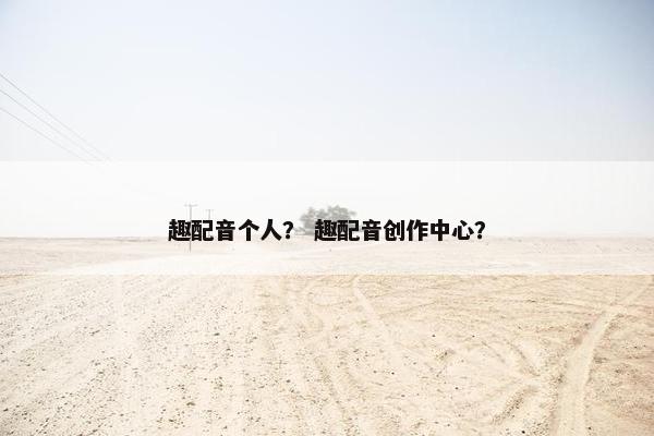 趣配音个人？ 趣配音创作中心？
