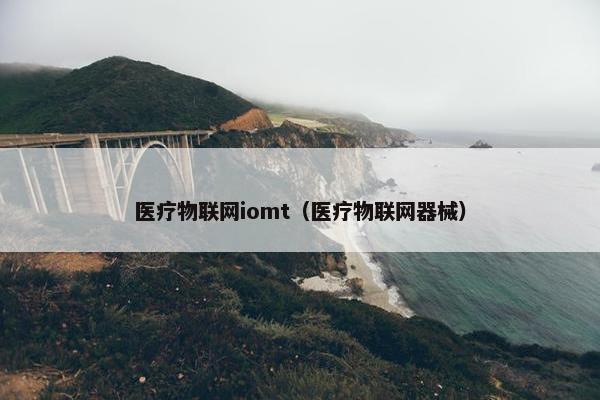 医疗物联网iomt（医疗物联网器械）