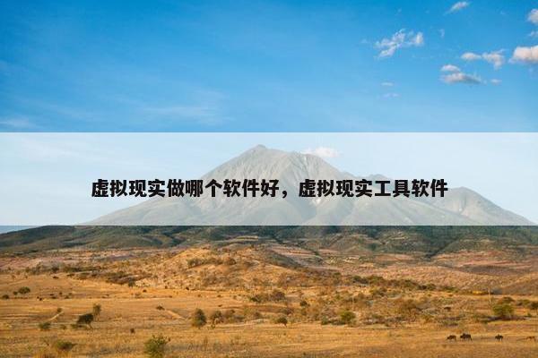 虚拟现实做哪个软件好，虚拟现实工具软件