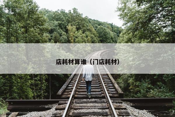 店耗材算谁（门店耗材）