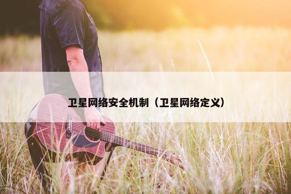 卫星网络安全机制（卫星网络定义）
