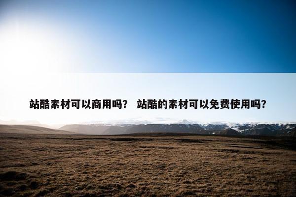 站酷素材可以商用吗？ 站酷的素材可以免费使用吗？