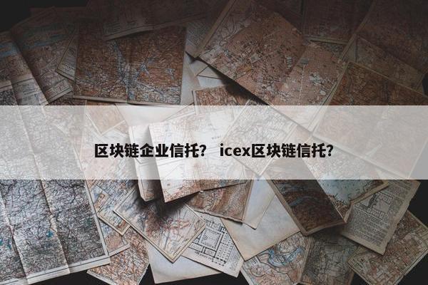 区块链企业信托？ icex区块链信托？