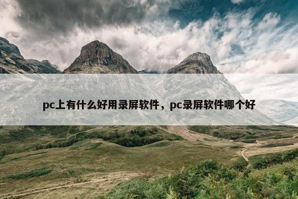pc上有什么好用录屏软件，pc录屏软件哪个好